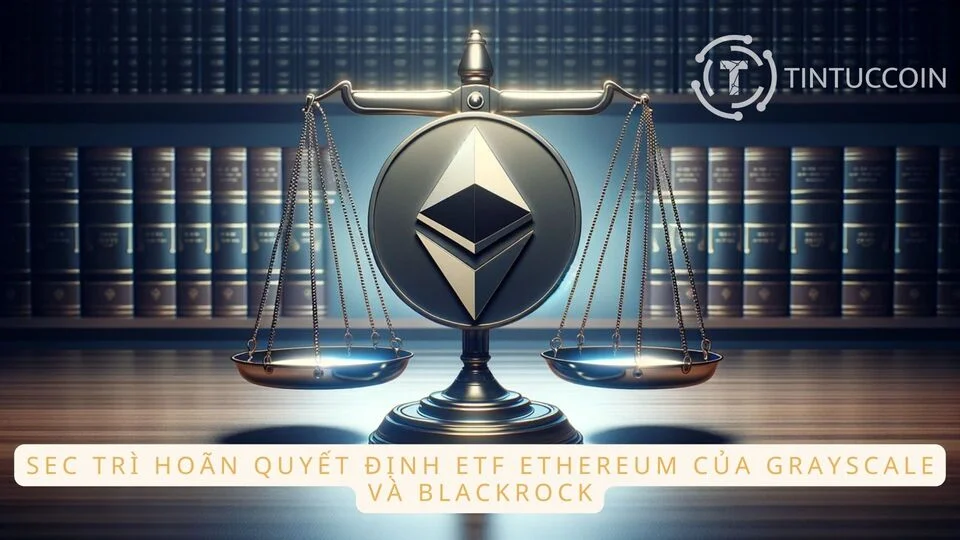 SEC trì hoãn quyết định ETF Ethereum của Grayscale và BlackRock